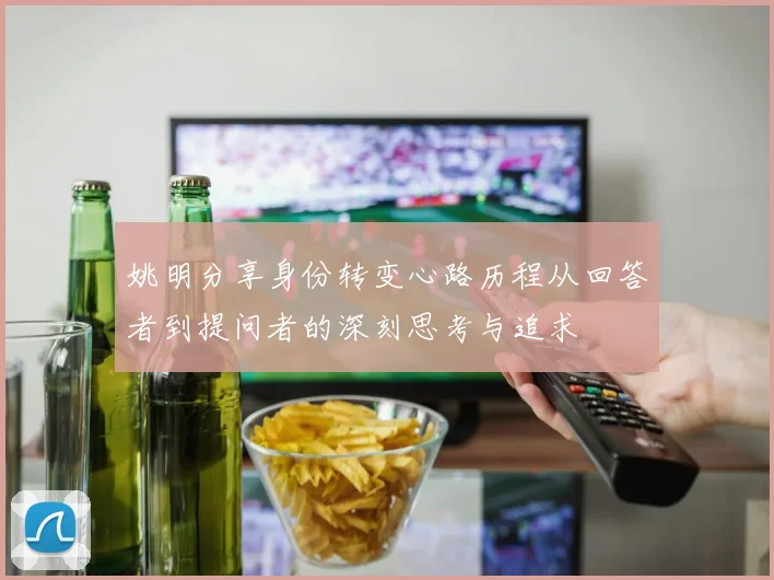 姚明分享身份转变心路历程从回答者到提问者的深刻思考与追求