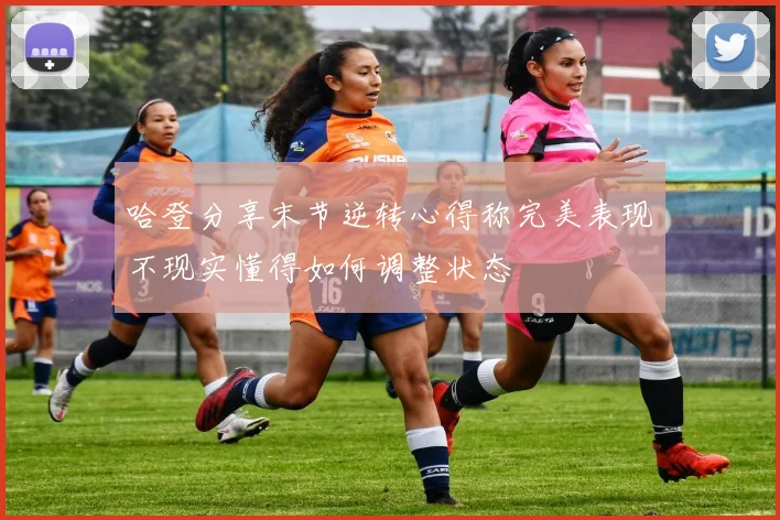 哈登分享末节逆转心得称完美表现不现实懂得如何调整状态