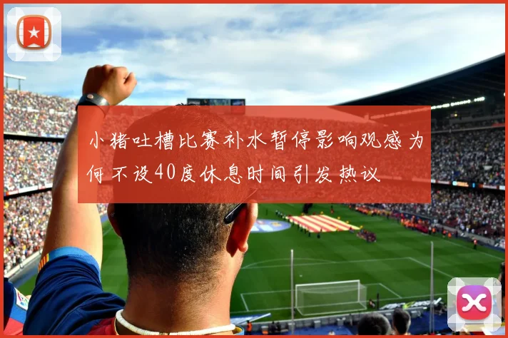 小猪吐槽比赛补水暂停影响观感为何不设40度休息时间引发热议