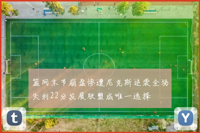 篮网末节崩盘惨遭尼克斯逆袭全场失利22分发展联盟成唯一选择