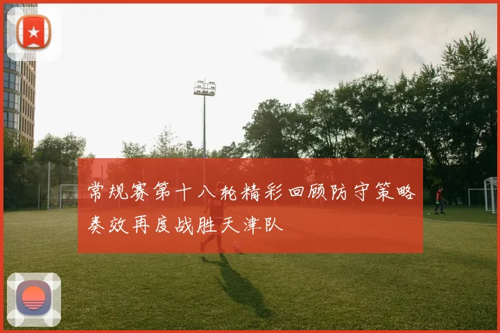 常规赛第十八轮精彩回顾防守策略奏效再度战胜天津队