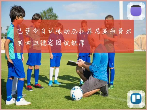 巴萨今日训练动态拉菲尼亚和费尔明回归德容因故缺席