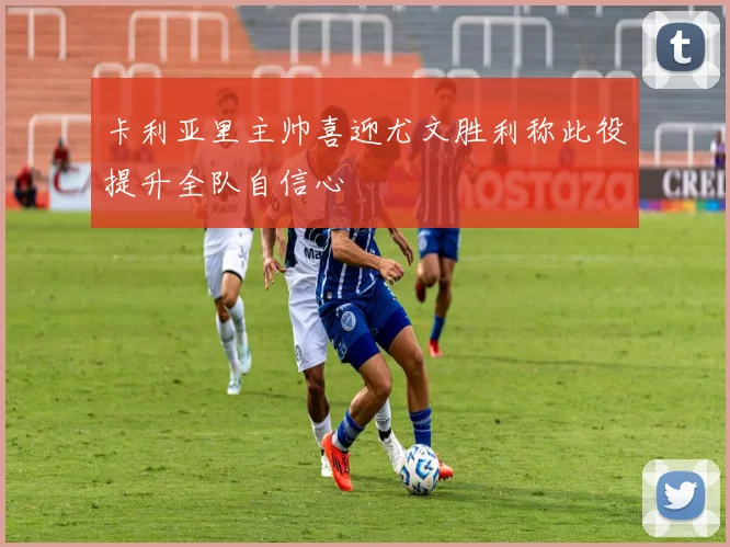卡利亚里主帅喜迎尤文胜利称此役提升全队自信心