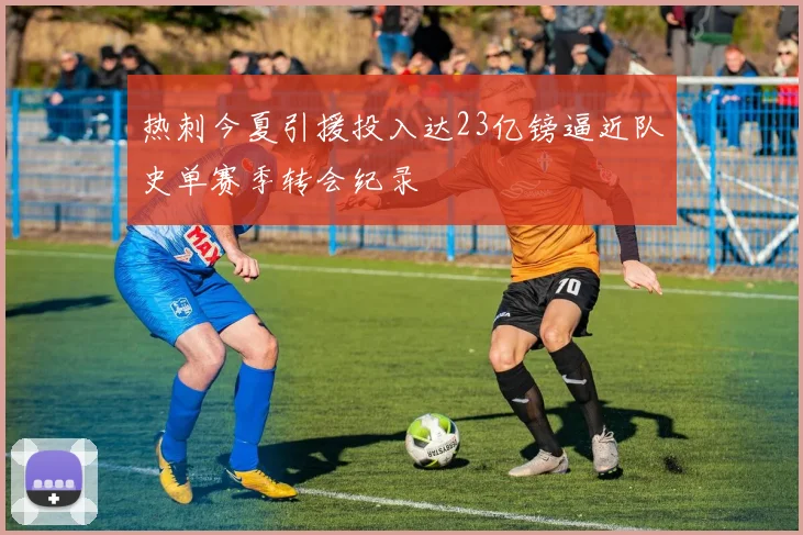 热刺今夏引援投入达23亿镑逼近队史单赛季转会纪录