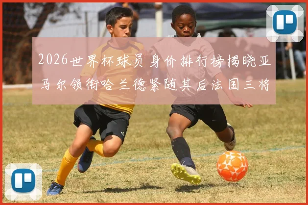 2026世界杯球员身价排行榜揭晓亚马尔领衔哈兰德紧随其后法国三将入围