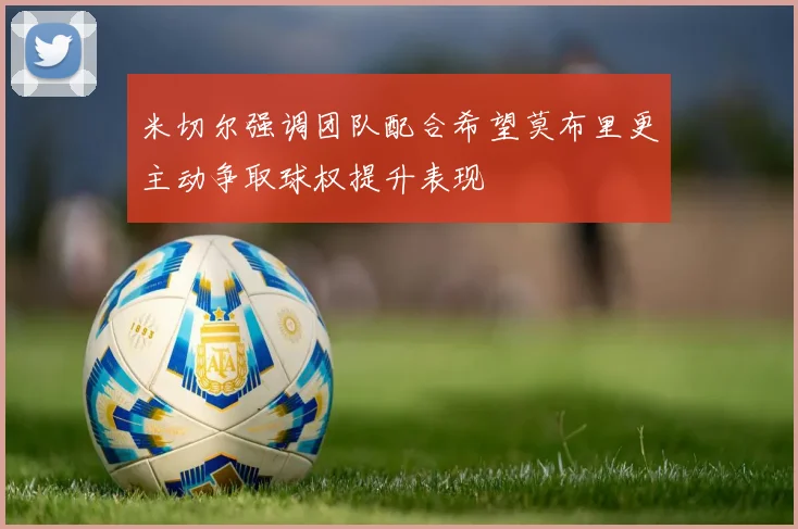 米切尔强调团队配合希望莫布里更主动争取球权提升表现