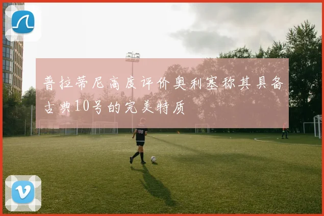 普拉蒂尼高度评价奥利塞称其具备古典10号的完美特质