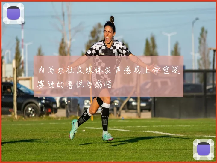 内马尔社交媒体发声感恩上帝重返赛场的喜悦与感悟