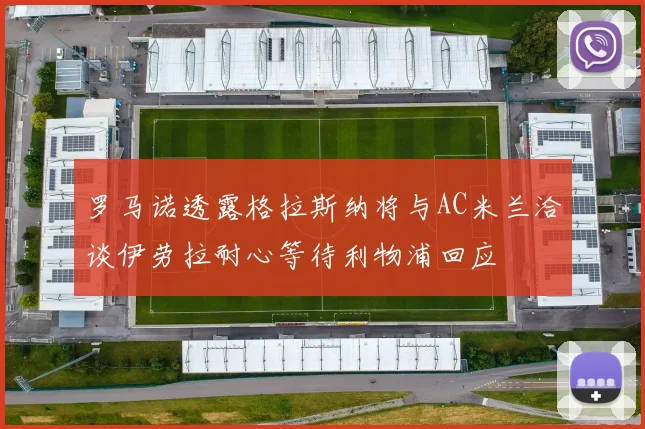 罗马诺透露格拉斯纳将与AC米兰洽谈伊劳拉耐心等待利物浦回应
