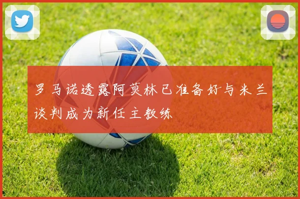 罗马诺透露阿莫林已准备好与米兰谈判成为新任主教练