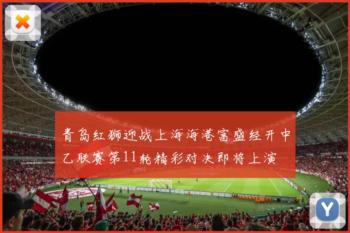 青岛红狮迎战上海海港富盛经开中乙联赛第11轮精彩对决即将上演