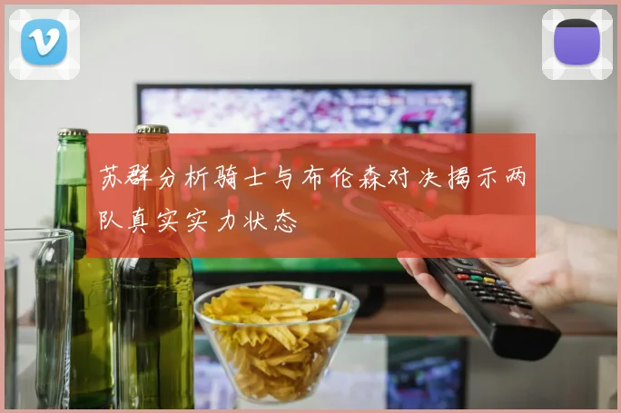 苏群分析骑士与布伦森对决揭示两队真实实力状态
