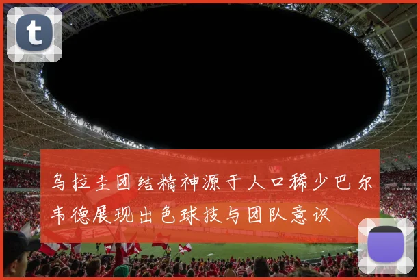 乌拉圭团结精神源于人口稀少巴尔韦德展现出色球技与团队意识