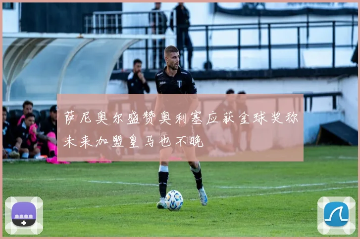 萨尼奥尔盛赞奥利塞应获金球奖称未来加盟皇马也不晚