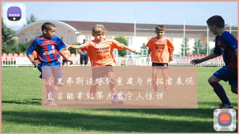 小里弗斯谈球队重建与开拓者表现直言能拿到第九名令人惊讶