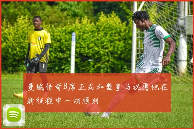 曼城传奇B席正式加盟皇马祝愿他在新征程中一切顺利