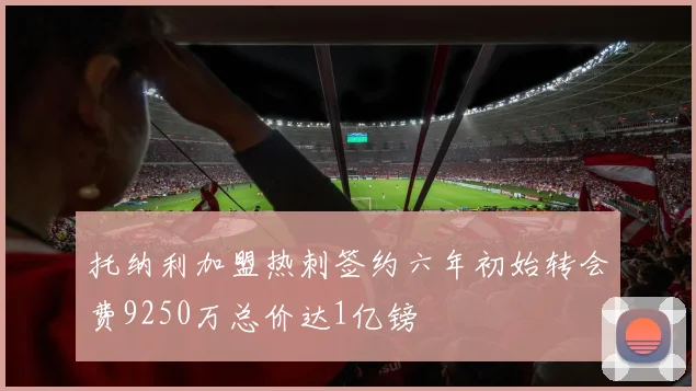 托纳利加盟热刺签约六年初始转会费9250万总价达1亿镑